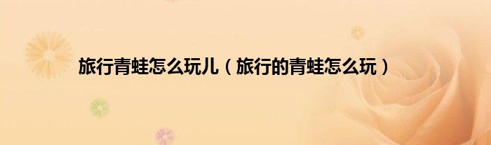 旅行青蛙怎么玩儿（旅行的青蛙怎么玩）