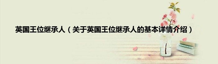 英国王位继承人（关于英国王位继承人的基本详情介绍）