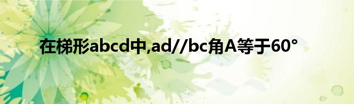 在梯形abcd中,ad//bc角A等于60°