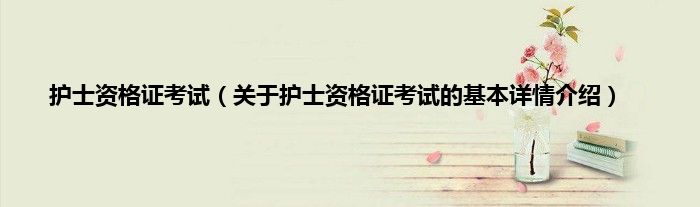 护士资格证考试（关于护士资格证考试的基本详情介绍）