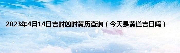 2023年4月14日吉时凶时黄历查询（今天是黄道吉日吗）