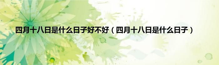 四月十八日是什么日子好不好（四月十八日是什么日子）