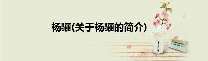 杨骊(关于杨骊的简介)