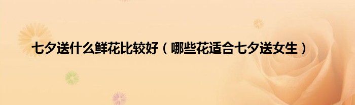 七夕送什么鲜花比较好（哪些花适合七夕送女生）