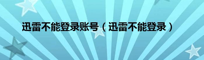 迅雷不能登录账号（迅雷不能登录）