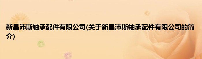 新昌沛斯轴承配件有限公司(关于新昌沛斯轴承配件有限公司的简介)