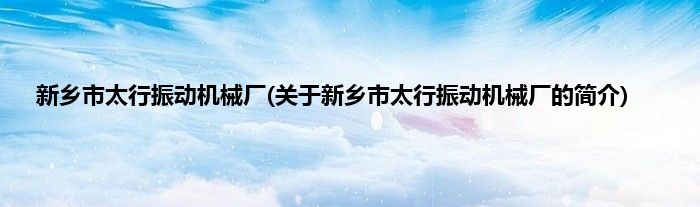 新乡市太行振动机械厂(关于新乡市太行振动机械厂的简介)