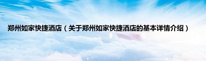 郑州如家快捷酒店（关于郑州如家快捷酒店的基本详情介绍）