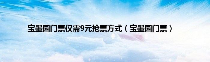 宝墨园门票仅需9元抢票方式（宝墨园门票）