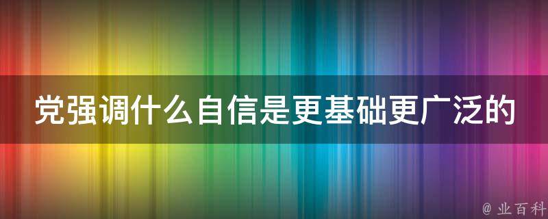 党强调什么自信是更基础更广泛的