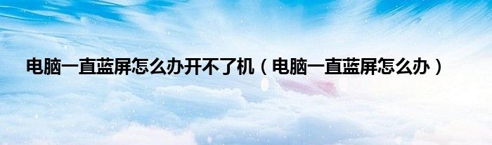 电脑一直蓝屏怎么办开不了机（电脑一直蓝屏怎么办）