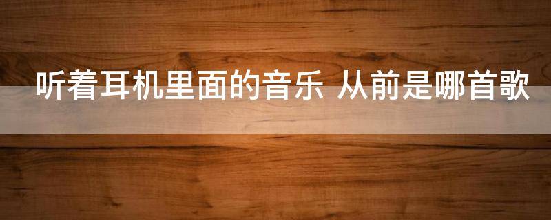 听着耳机里面的音乐 从前是哪首歌