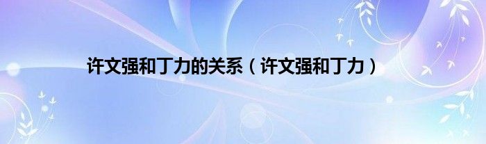 许文强和丁力的关系（许文强和丁力）