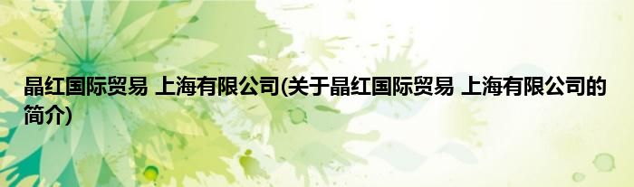 晶红国际贸易 上海有限公司(关于晶红国际贸易 上海有限公司的简介)