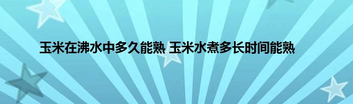 玉米在沸水中多久能熟 玉米水煮多长时间能熟