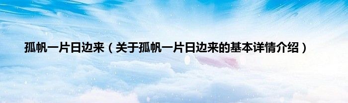孤帆一片日边来（关于孤帆一片日边来的基本详情介绍）