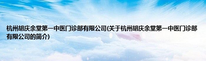 杭州胡庆余堂第一中医门诊部有限公司(关于杭州胡庆余堂第一中医门诊部有限公司的简介)