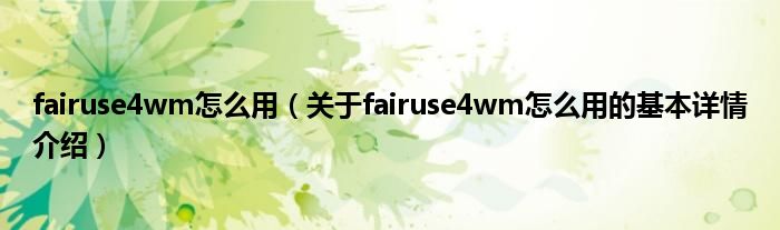 fairuse4wm怎么用（关于fairuse4wm怎么用的基本详情介绍）