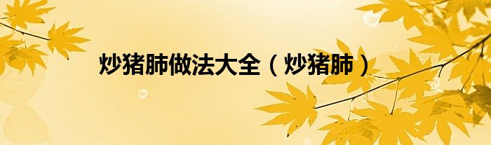 炒猪肺做法大全（炒猪肺）