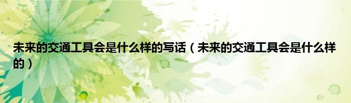 未来的交通工具会是什么样的写话（未来的交通工具会是什么样的）