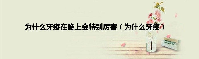 为什么牙疼在晚上会特别厉害（为什么牙疼）
