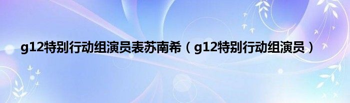 g12特别行动组演员表苏南希（g12特别行动组演员）