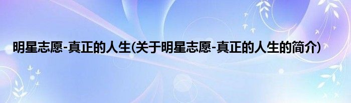 明星志愿-真正的人生(关于明星志愿-真正的人生的简介)