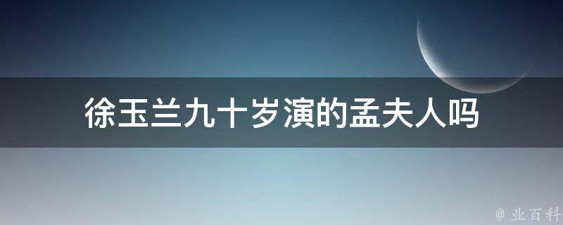 徐玉兰九十岁演的孟夫人吗