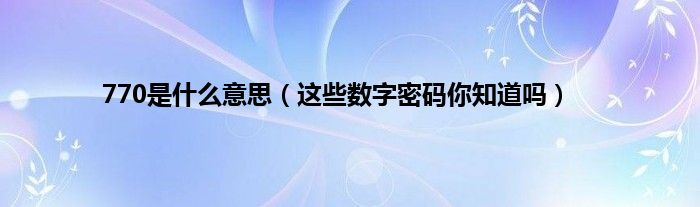 770是什么意思（这些数字密码你知道吗）