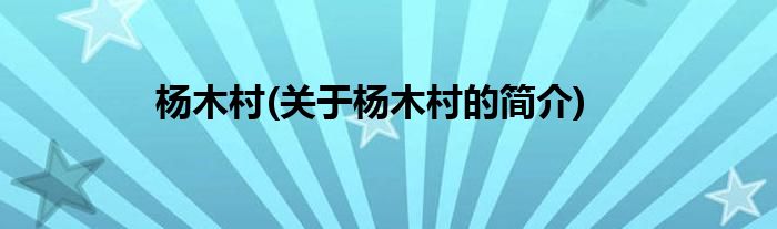 杨木村(关于杨木村的简介)