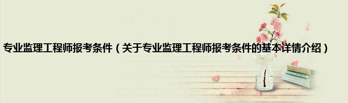 专业监理工程师报考条件（关于专业监理工程师报考条件的基本详情介绍）