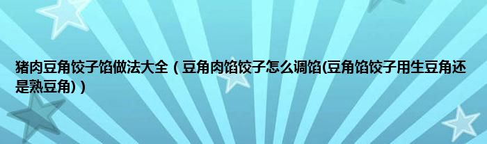 猪肉豆角饺子馅做法大全（豆角肉馅饺子怎么调馅(豆角馅饺子用生豆角还是熟豆角)）
