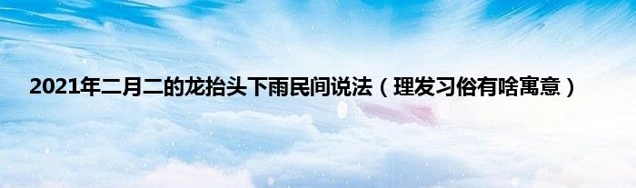 2021年二月二的龙抬头下雨民间说法（理发习俗有啥寓意）