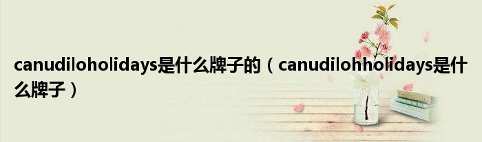 canudiloholidays是什么牌子的（canudilohholidays是什么牌子）