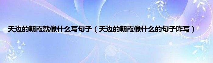 天边的朝霞就像什么写句子（天边的朝霞像什么的句子咋写）