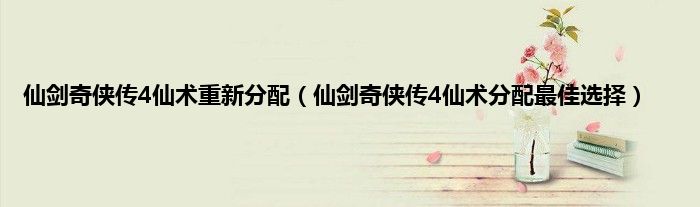 仙剑奇侠传4仙术重新分配（仙剑奇侠传4仙术分配最佳选择）
