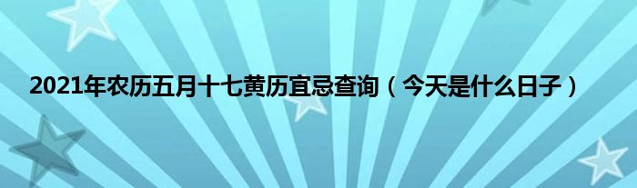 2021年农历五月十七黄历宜忌查询（今天是什么日子）