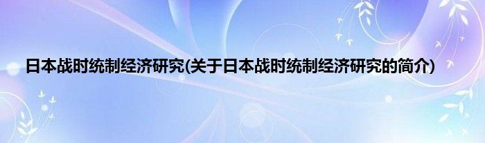 日本战时统制经济研究(关于日本战时统制经济研究的简介)