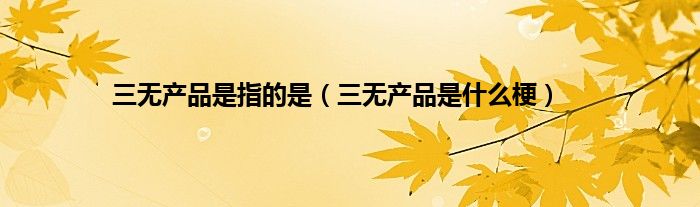 三无产品是指的是（三无产品是什么梗）