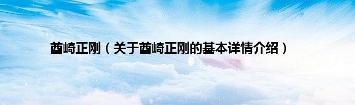 酋崎正刚（关于酋崎正刚的基本详情介绍）