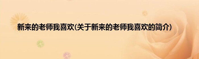 新来的老师我喜欢(关于新来的老师我喜欢的简介)