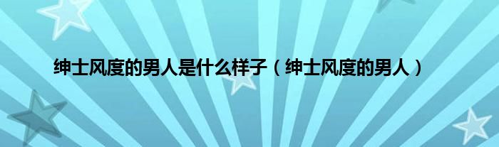 绅士风度的男人是什么样子（绅士风度的男人）