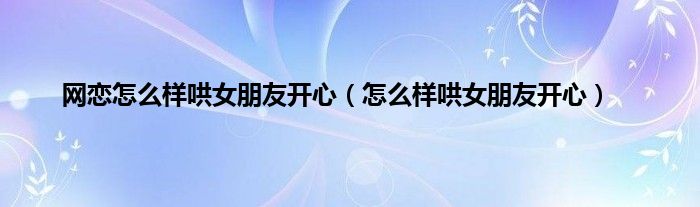 网恋怎么样哄女朋友开心（怎么样哄女朋友开心）