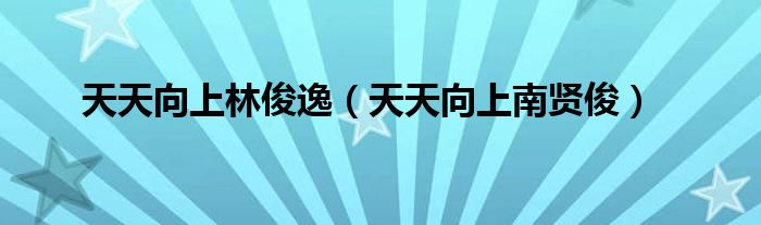 天天向上林俊逸（天天向上南贤俊）