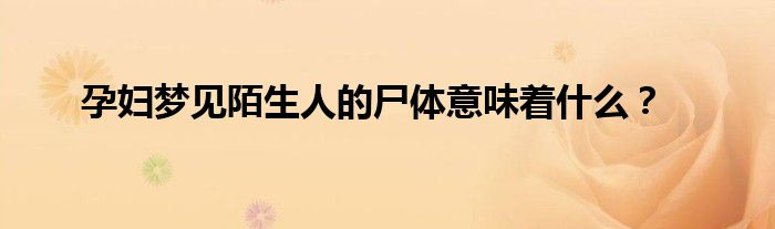 孕妇梦见陌生人的尸体意味着什么？