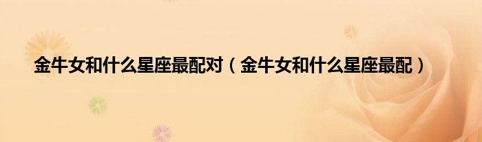金牛女和什么星座最配对（金牛女和什么星座最配）