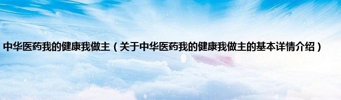 中华医药我的健康我做主（关于中华医药我的健康我做主的基本详情介绍）