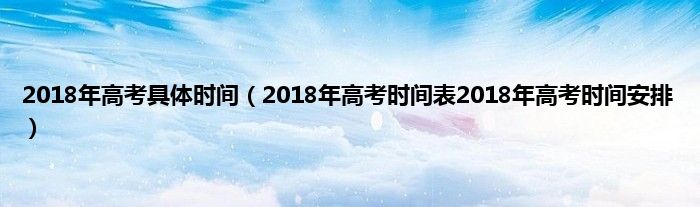 2018年高考具体时间（2018年高考时间表2018年高考时间安排）