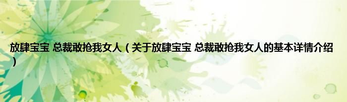 放肆宝宝 总裁敢抢我女人（关于放肆宝宝 总裁敢抢我女人的基本详情介绍）