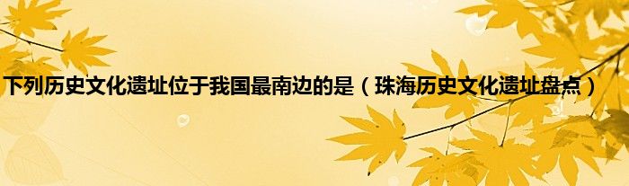 下列历史文化遗址位于我国最南边的是（珠海历史文化遗址盘点）